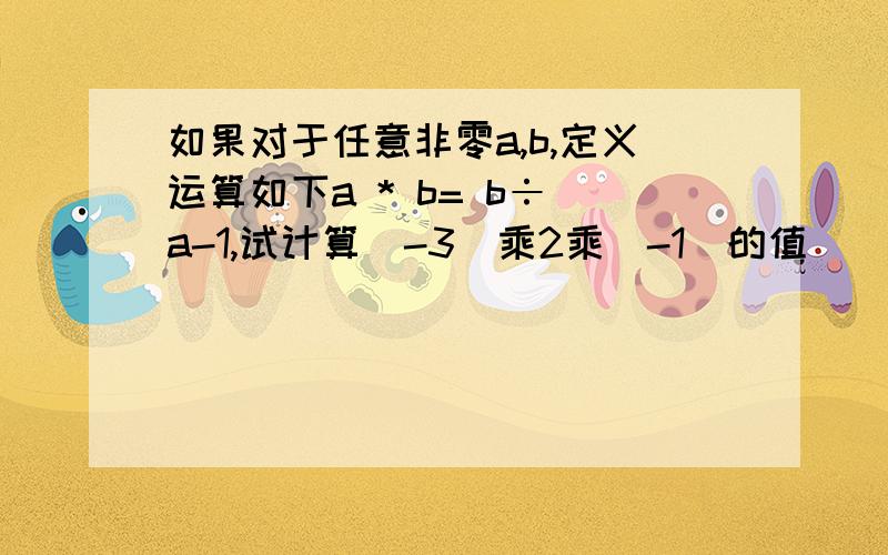 如果对于任意非零a,b,定义运算如下a * b= b÷ a-1,试计算(-3)乘2乘(-1)的值