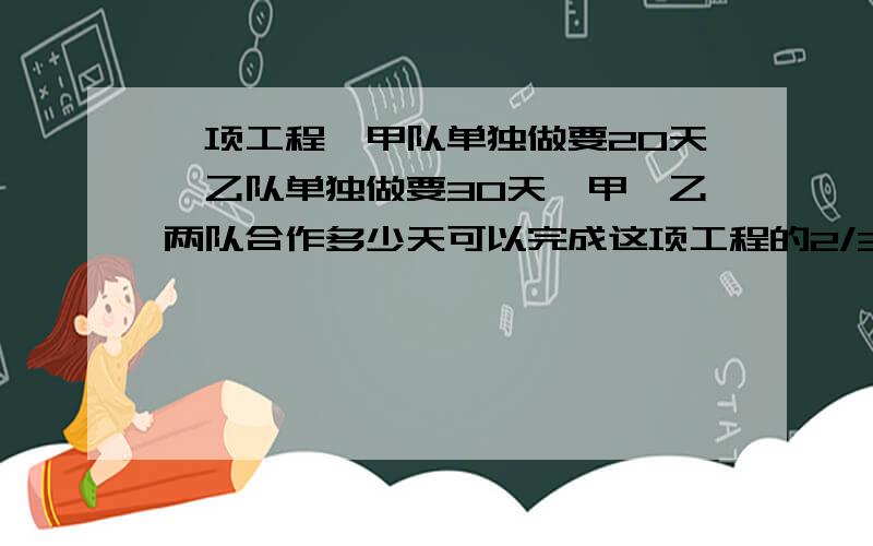 一项工程,甲队单独做要20天,乙队单独做要30天,甲、乙两队合作多少天可以完成这项工程的2/3?