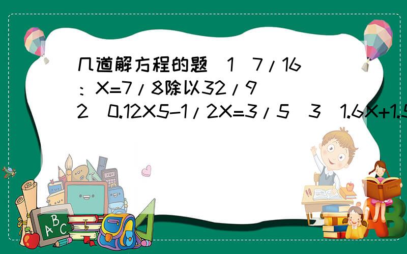 几道解方程的题（1）7/16：X=7/8除以32/9 （2）0.12X5-1/2X=3/5（3）1.6X+1.5*4=14