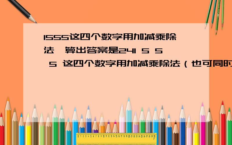 1555这四个数字用加减乘除法,算出答案是241 5 5 5 这四个数字用加减乘除法（也可同时用括号）算出答案是24