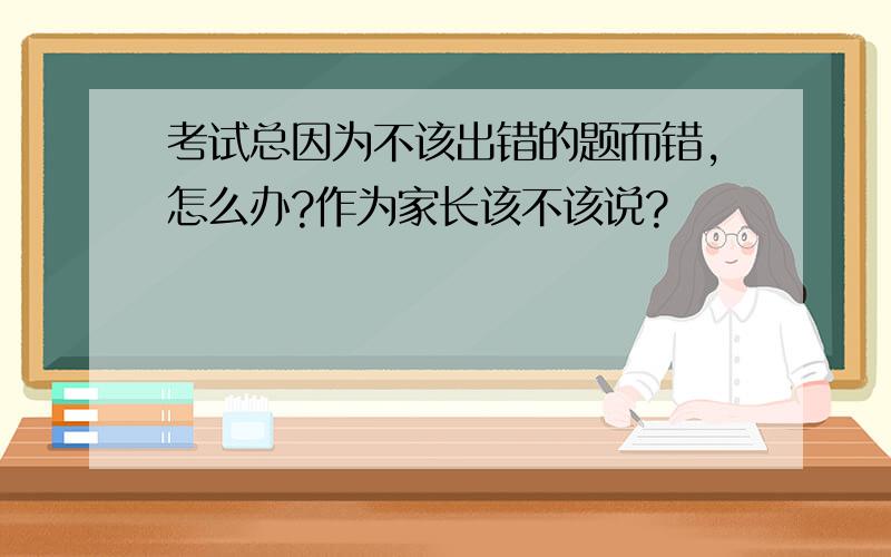 考试总因为不该出错的题而错,怎么办?作为家长该不该说?