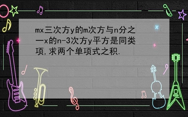 mx三次方y的m次方与n分之一x的n-3次方y平方是同类项,求两个单项式之积.