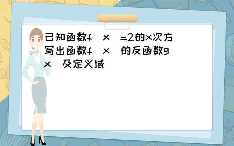 已知函数f(x)=2的x次方写出函数f(x)的反函数g(x)及定义域