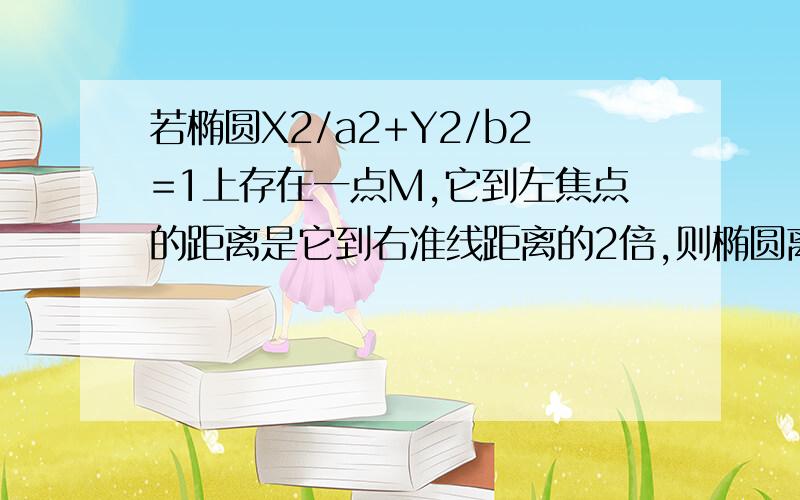 若椭圆X2/a2+Y2/b2=1上存在一点M,它到左焦点的距离是它到右准线距离的2倍,则椭圆离心率的最小值为?