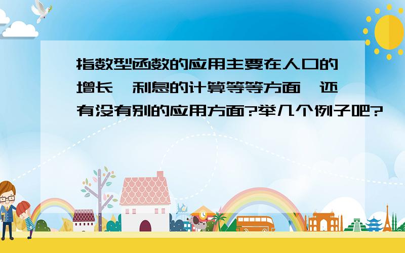 指数型函数的应用主要在人口的增长,利息的计算等等方面,还有没有别的应用方面?举几个例子吧?