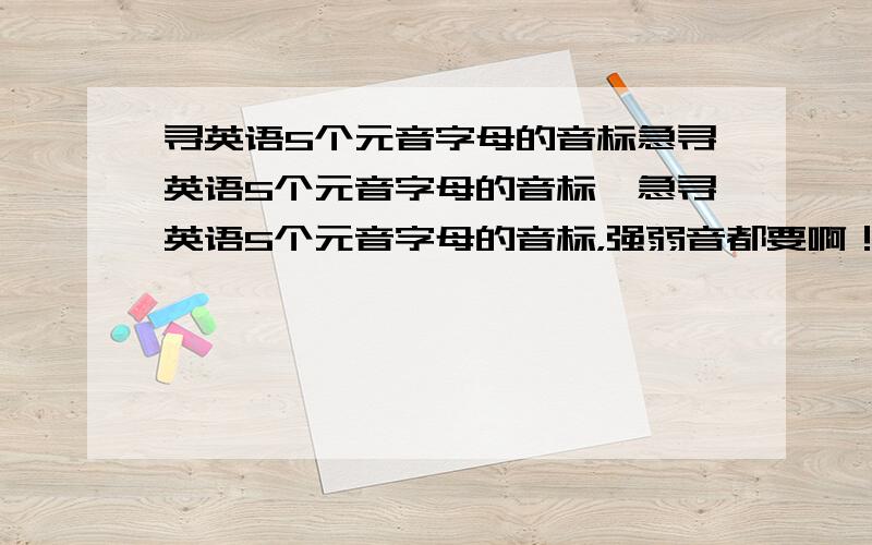 寻英语5个元音字母的音标急寻英语5个元音字母的音标,急寻英语5个元音字母的音标，强弱音都要啊！