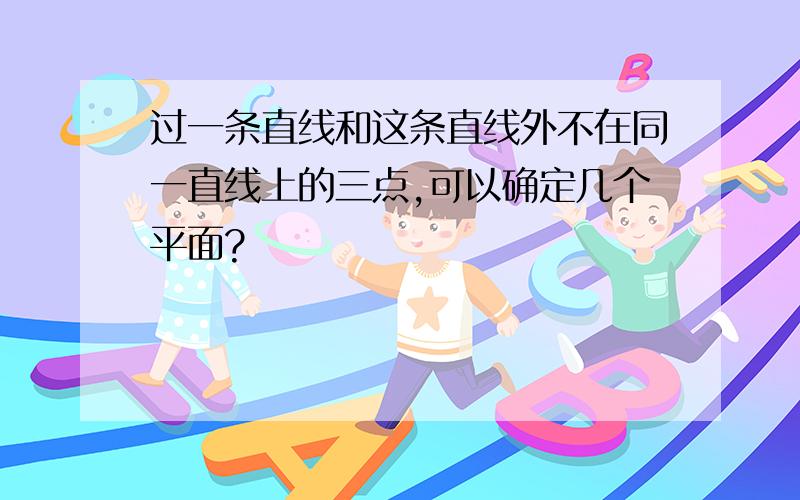 过一条直线和这条直线外不在同一直线上的三点,可以确定几个平面?