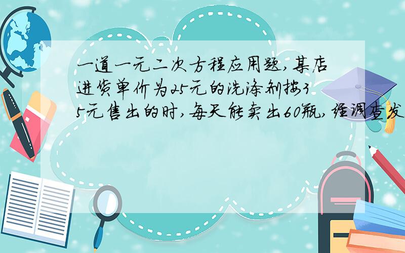 一道一元二次方程应用题,某店进货单价为25元的洗涤剂按35元售出的时,每天能卖出60瓶,经调查发现这种洗涤剂每涨价1元,其每天的销售量就减少2瓶.①为了每天赚到750元利润,问售价应定为多