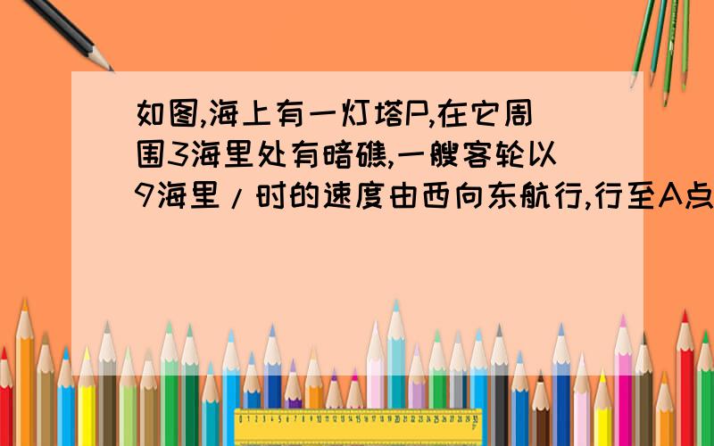 如图,海上有一灯塔P,在它周围3海里处有暗礁,一艘客轮以9海里/时的速度由西向东航行,行至A点处测得P在它的北偏东60度的方向,继续行驶20分钟后,到达B处又测得灯塔P在它的北偏东45度方向,问