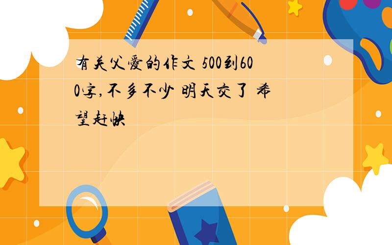 有关父爱的作文 500到600字,不多不少 明天交了 希望赶快