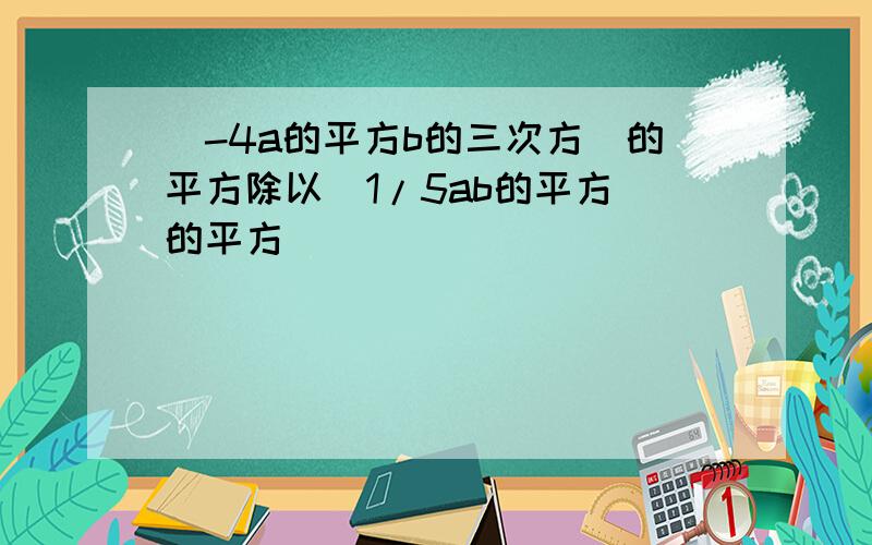 （-4a的平方b的三次方）的平方除以（1/5ab的平方）的平方