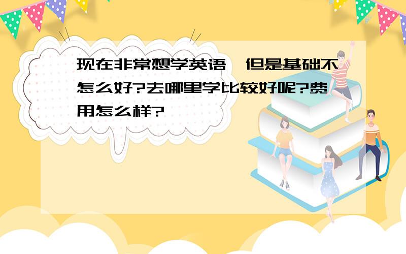 现在非常想学英语,但是基础不怎么好?去哪里学比较好呢?费用怎么样?