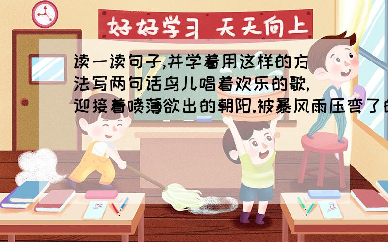 读一读句子,并学着用这样的方法写两句话鸟儿唱着欢乐的歌,迎接着喷薄欲出的朝阳.被暴风雨压弯了的花草伸着懒腰,宛如刚从睡梦中舒醒.