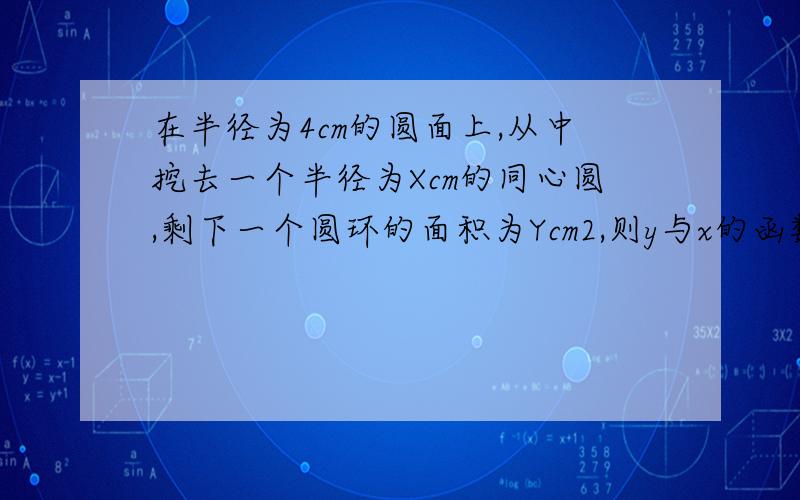 在半径为4cm的圆面上,从中挖去一个半径为Xcm的同心圆,剩下一个圆环的面积为Ycm2,则y与x的函数关系式为