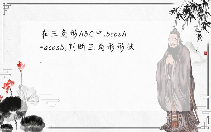 在三角形ABC中,bcosA=acosB,判断三角形形状.