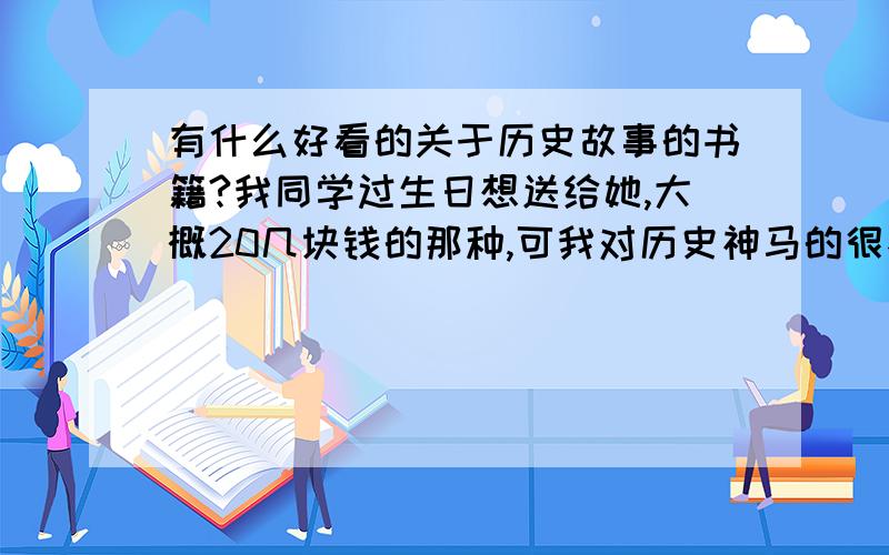 有什么好看的关于历史故事的书籍?我同学过生日想送给她,大概20几块钱的那种,可我对历史神马的很不感冒,