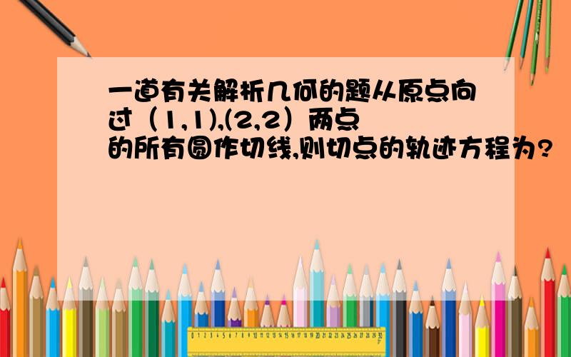 一道有关解析几何的题从原点向过（1,1),(2,2）两点的所有圆作切线,则切点的轨迹方程为?