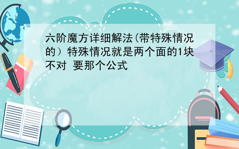 六阶魔方详细解法(带特殊情况的）特殊情况就是两个面的1块不对 要那个公式