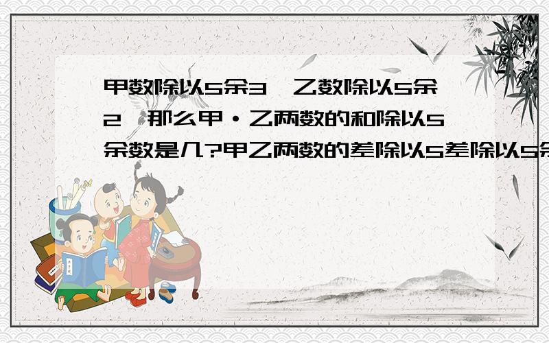 甲数除以5余3,乙数除以5余2,那么甲·乙两数的和除以5余数是几?甲乙两数的差除以5差除以5余数是几?甲乙两数的积除以5余数是几?