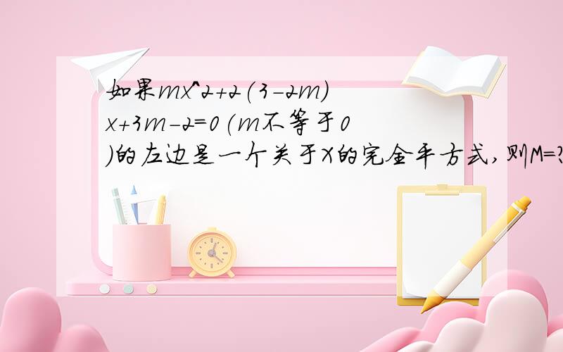 如果mx^2+2(3-2m)x+3m-2=0(m不等于0)的左边是一个关于X的完全平方式,则M=?