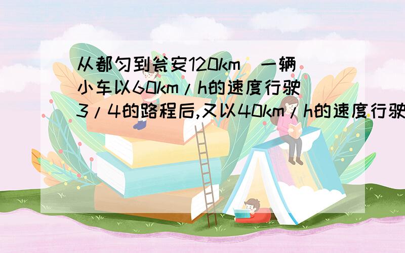 从都匀到瓮安120km．一辆小车以60km/h的速度行驶3/4的路程后,又以40km/h的速度行驶完后1/4的路程．求：（1）这辆小车从都匀到瓮安的时间?（2）这辆小车从都匀到瓮安的平均速度是多少km/h?