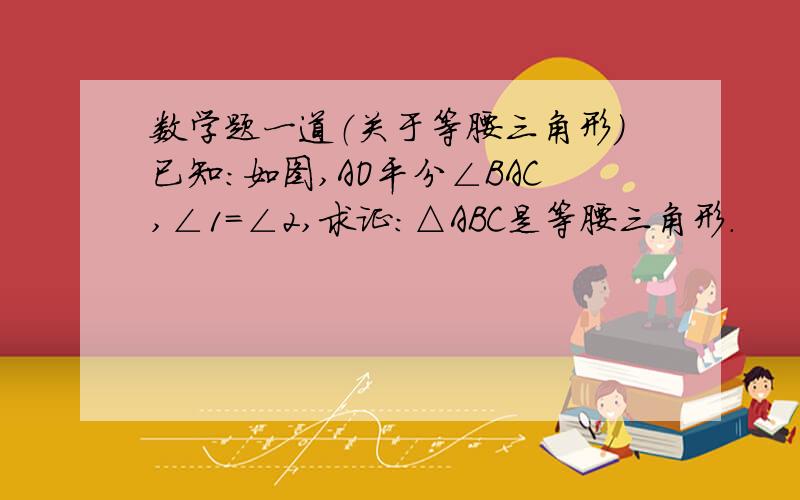 数学题一道（关于等腰三角形）已知：如图,AO平分∠BAC,∠1=∠2,求证：△ABC是等腰三角形.