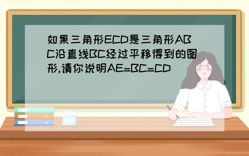 如果三角形ECD是三角形ABC沿直线BC经过平移得到的图形,请你说明AE=BC=CD