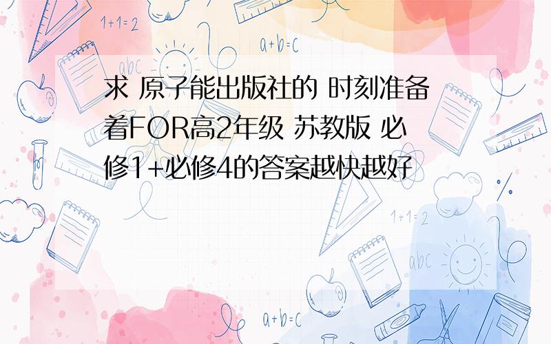 求 原子能出版社的 时刻准备着FOR高2年级 苏教版 必修1+必修4的答案越快越好