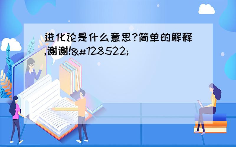 进化论是什么意思?简单的解释,谢谢!😊