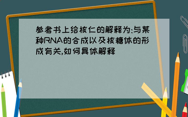 参考书上给核仁的解释为:与某种RNA的合成以及核糖体的形成有关,如何具体解释