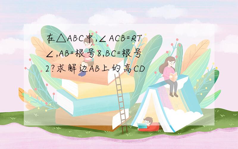 在△ABC中,∠ACB=RT∠,AB=根号8,BC=根号2?求解边AB上的高CD