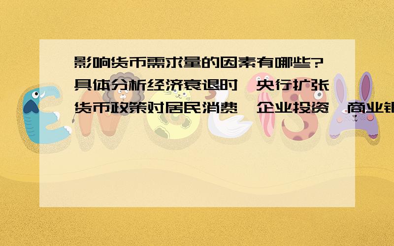 影响货币需求量的因素有哪些?具体分析经济衰退时,央行扩张货币政策对居民消费、企业投资、商业银行及总需求的影响.答题要完整简洁