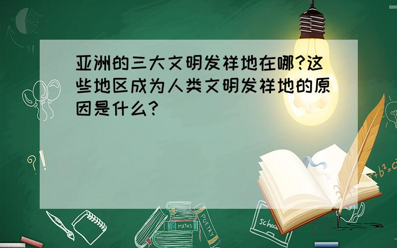 亚洲的三大文明发祥地在哪?这些地区成为人类文明发祥地的原因是什么?