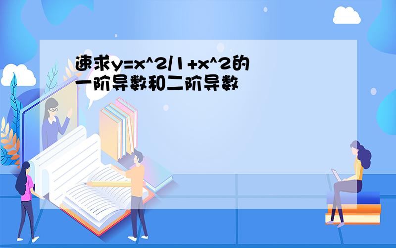 速求y=x^2/1+x^2的一阶导数和二阶导数