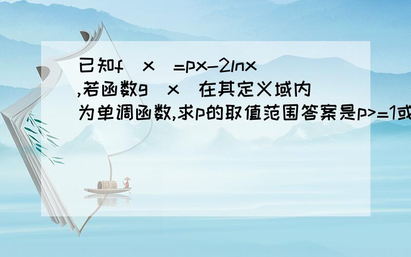 已知f(x)=px-2lnx,若函数g(x)在其定义域内为单调函数,求p的取值范围答案是p>=1或p题目漏了一点 g(x)=f(x)-p/x