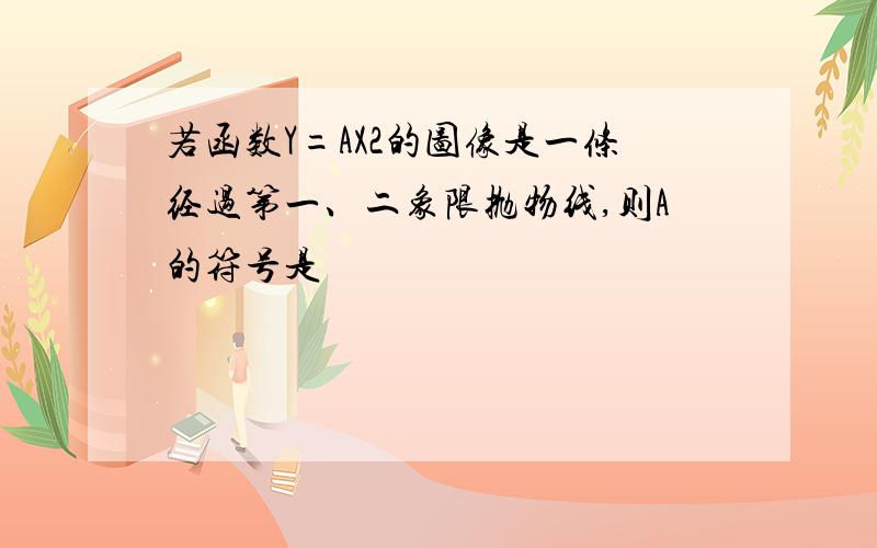 若函数Y=AX2的图像是一条经过第一、二象限抛物线,则A的符号是