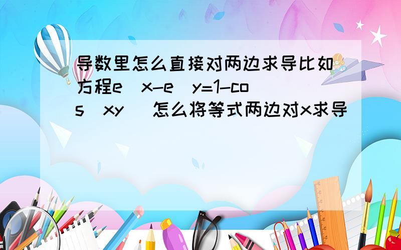 导数里怎么直接对两边求导比如方程e^x-e^y=1-cos(xy) 怎么将等式两边对x求导