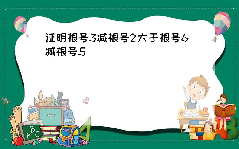 证明根号3减根号2大于根号6减根号5