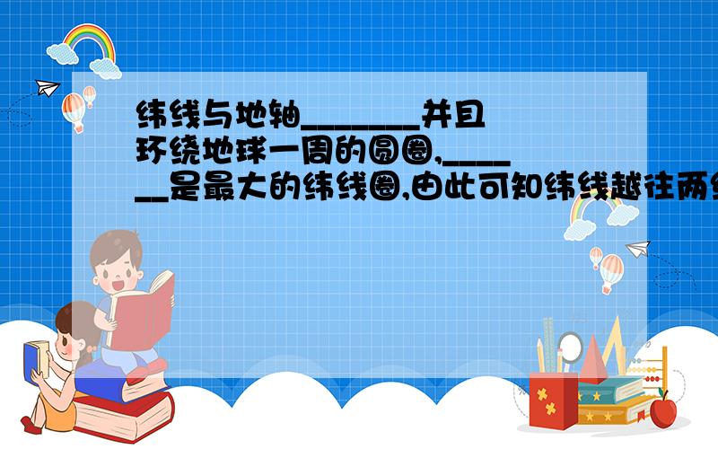 纬线与地轴_______并且环绕地球一周的圆圈,______是最大的纬线圈,由此可知纬线越往两级长度越_____.