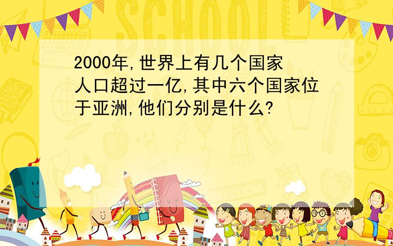 2000年,世界上有几个国家人口超过一亿,其中六个国家位于亚洲,他们分别是什么?