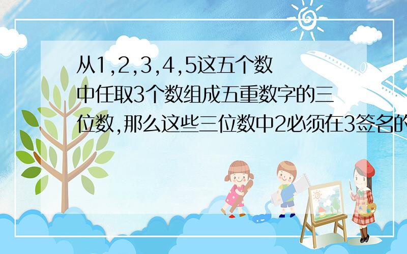 从1,2,3,4,5这五个数中任取3个数组成五重数字的三位数,那么这些三位数中2必须在3签名的三位数的总个数是