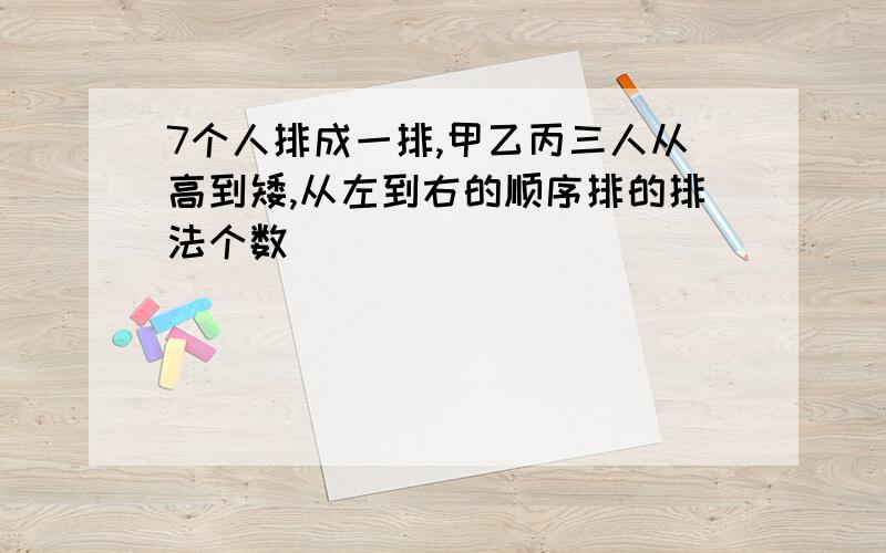 7个人排成一排,甲乙丙三人从高到矮,从左到右的顺序排的排法个数