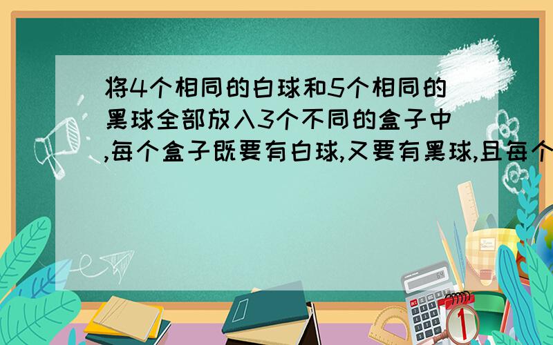 将4个相同的白球和5个相同的黑球全部放入3个不同的盒子中,每个盒子既要有白球,又要有黑球,且每个盒子将4个相同的白球和5个相同的黑球全部放入3个不同的盒子中，每个盒子既要有白球，