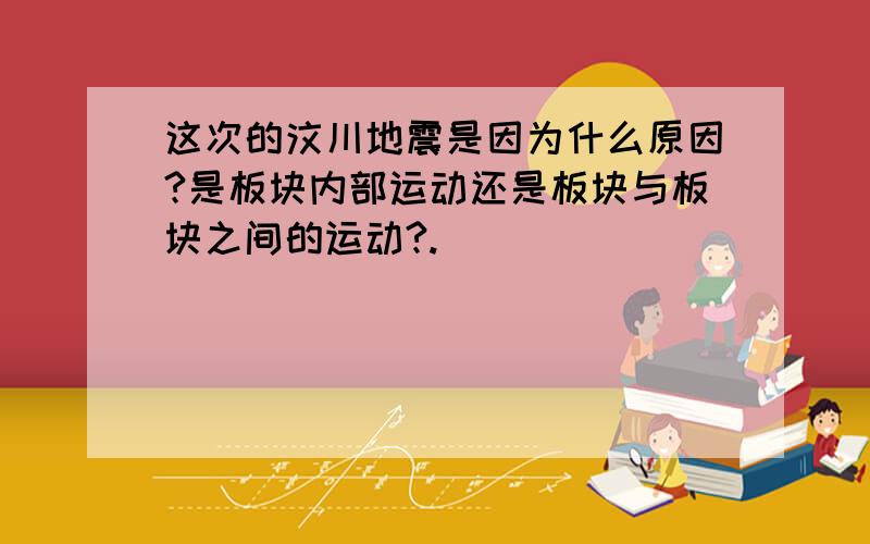 这次的汶川地震是因为什么原因?是板块内部运动还是板块与板块之间的运动?.