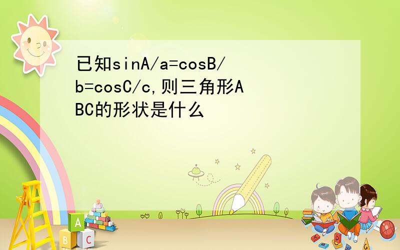 已知sinA/a=cosB/b=cosC/c,则三角形ABC的形状是什么