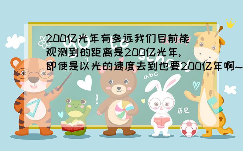 200亿光年有多远我们目前能观测到的距离是200亿光年,即使是以光的速度去到也要200亿年啊~~人类的视线是怎么能看到的呢?