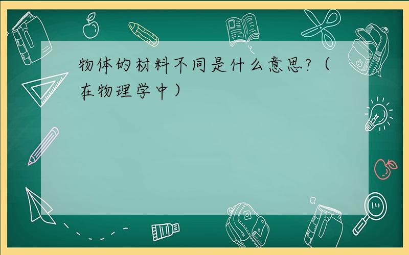 物体的材料不同是什么意思?（在物理学中）