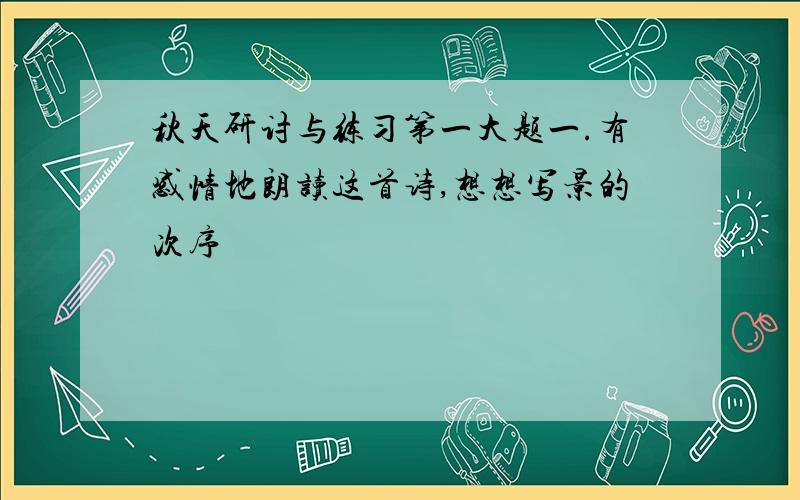 秋天研讨与练习第一大题一.有感情地朗读这首诗,想想写景的次序