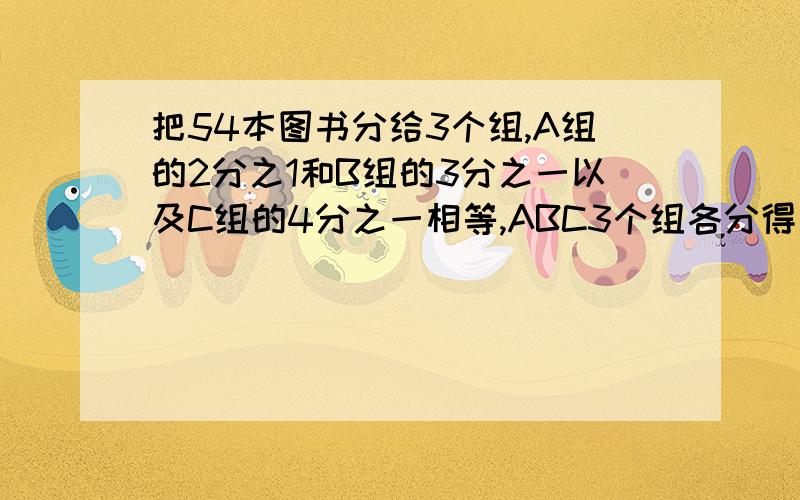 把54本图书分给3个组,A组的2分之1和B组的3分之一以及C组的4分之一相等,ABC3个组各分得图书多少本?