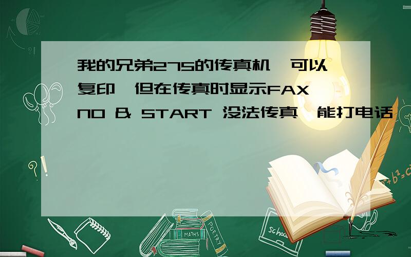 我的兄弟275的传真机,可以复印,但在传真时显示FAX NO & START 没法传真,能打电话,可以复印,就是不能发传真